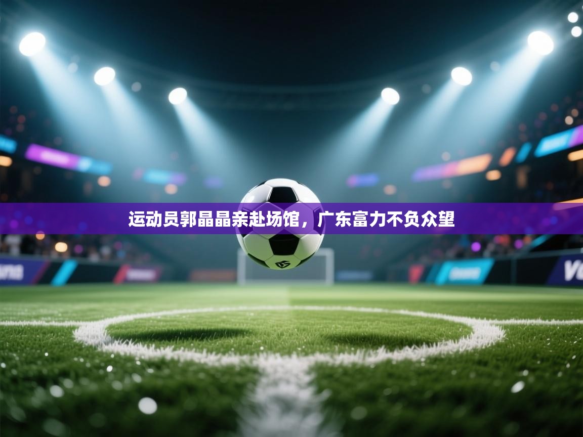 运动员郭晶晶亲赴场馆，广东富力不负众望  第2张